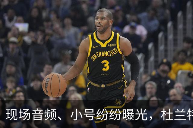 现场音频、小号纷纷曝光，杜兰特喷队友升级，拆队专家实锤