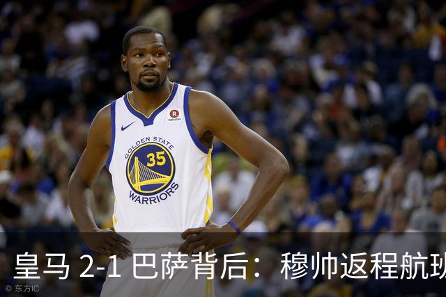 皇马 2-1 巴萨背后：穆帅返程航班开启复盘，皇马剑指西甲冠军