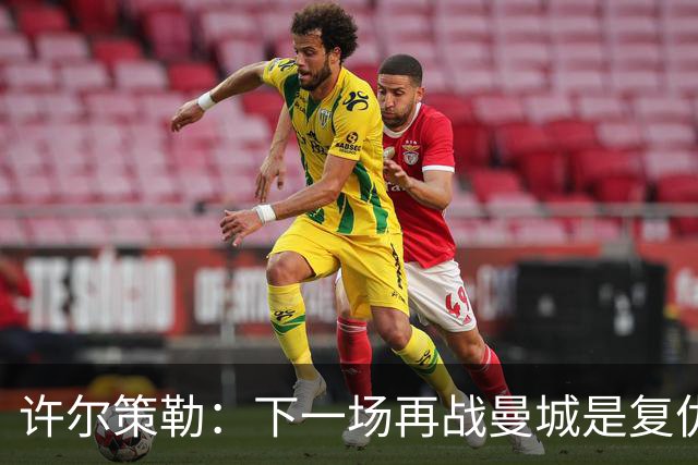 许尔策勒：下一场再战曼城是复仇的好机会，我们会全力以赴