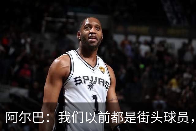 阿尔巴：我们以前都是街头球员，但如今球员却更像机器人