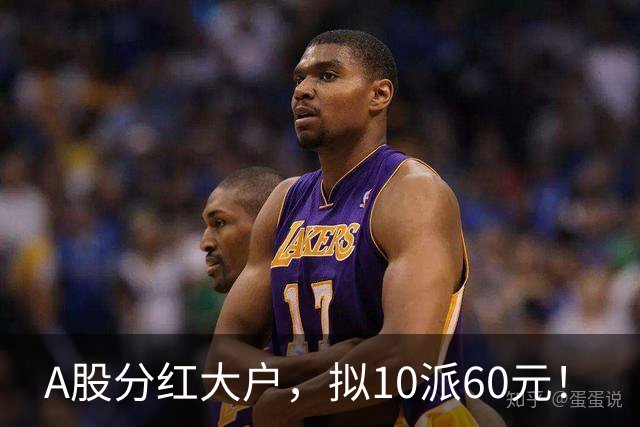 A股分红大户，拟10派60元！